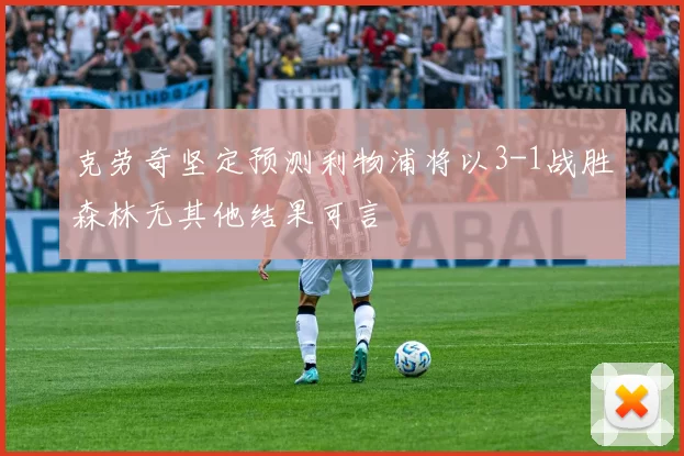 克劳奇坚定预测利物浦将以3-1战胜森林无其他结果可言