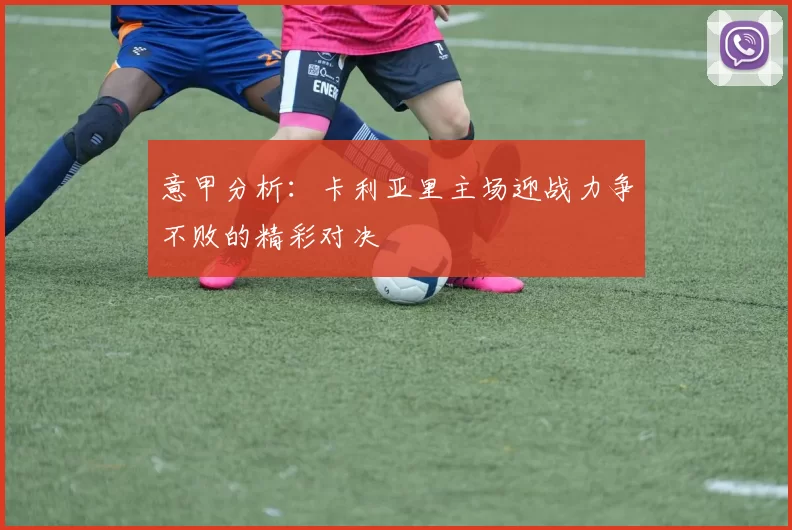 意甲分析：卡利亚里主场迎战力争不败的精彩对决