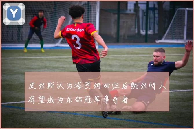 皮尔斯认为塔图姆回归后凯尔特人有望成为东部冠军争夺者