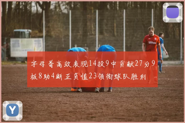 字母哥高效表现14投9中贡献27分9板8助4断正负值23领衔球队胜利