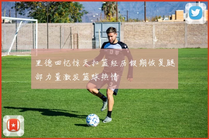 里德回忆惊天扣篮经历假期恢复腿部力量激发篮球热情