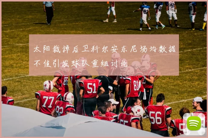 太阳裁掉后卫科尔安东尼场均数据不佳引发球队重组讨论