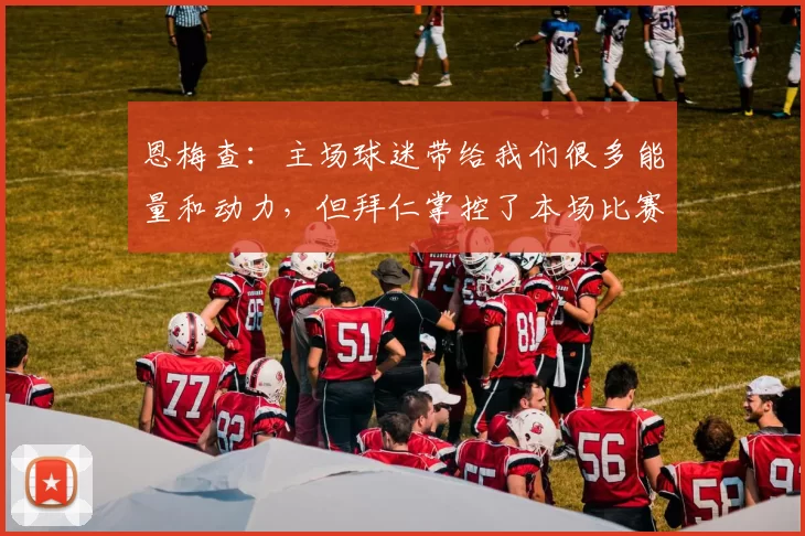 恩梅查：主场球迷带给我们很多能量和动力，但拜仁掌控了本场比赛
