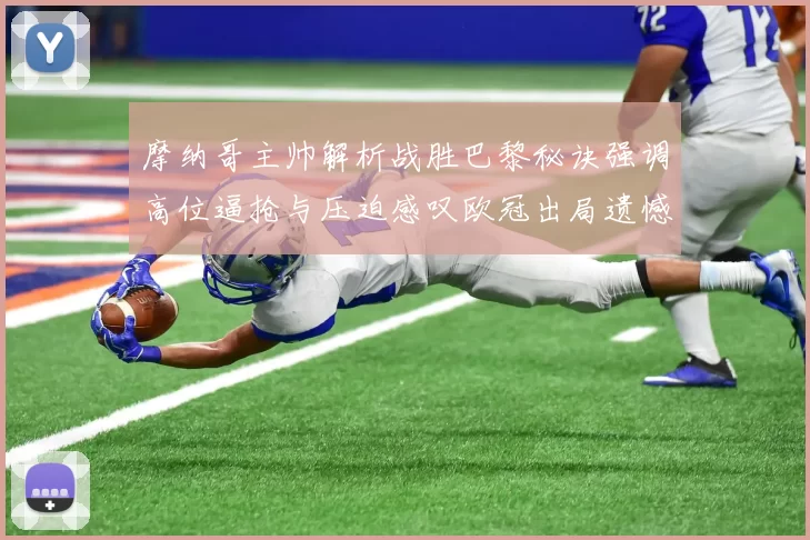 摩纳哥主帅解析战胜巴黎秘诀强调高位逼抢与压迫感叹欧冠出局遗憾