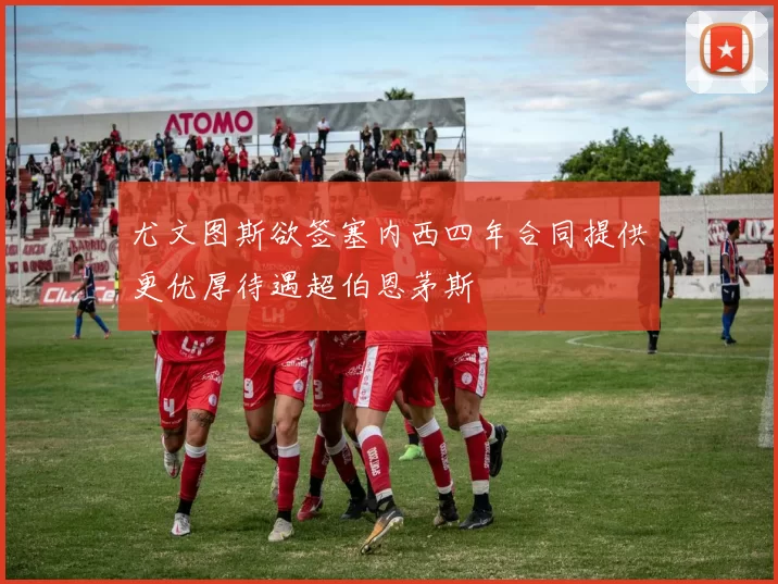 尤文图斯欲签塞内西四年合同提供更优厚待遇超伯恩茅斯