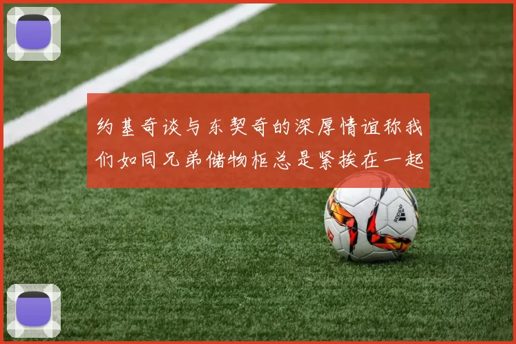 约基奇谈与东契奇的深厚情谊称我们如同兄弟储物柜总是紧挨在一起