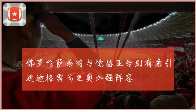 佛罗伦萨或将与德赫亚告别有意引进迪格雷戈里奥加强阵容