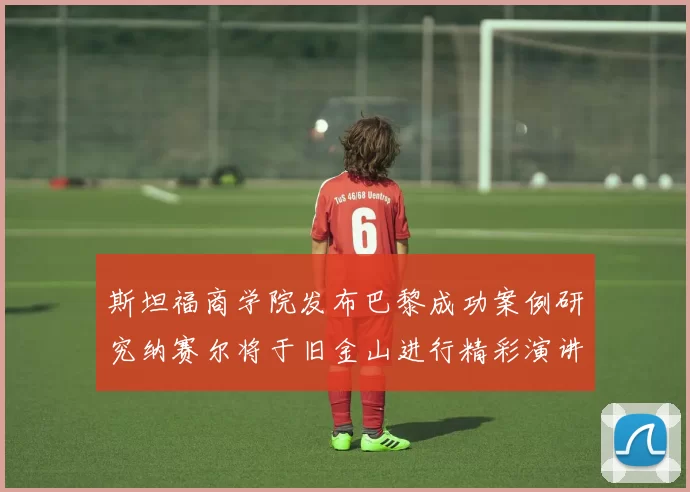 斯坦福商学院发布巴黎成功案例研究纳赛尔将于旧金山进行精彩演讲