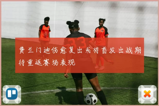 费兰门迪伤愈复出或将首发出战期待重返赛场表现