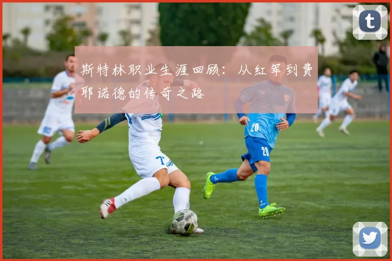 斯特林职业生涯回顾：从红军到费耶诺德的传奇之路