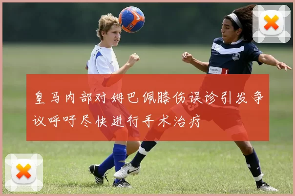 皇马内部对姆巴佩膝伤误诊引发争议呼吁尽快进行手术治疗