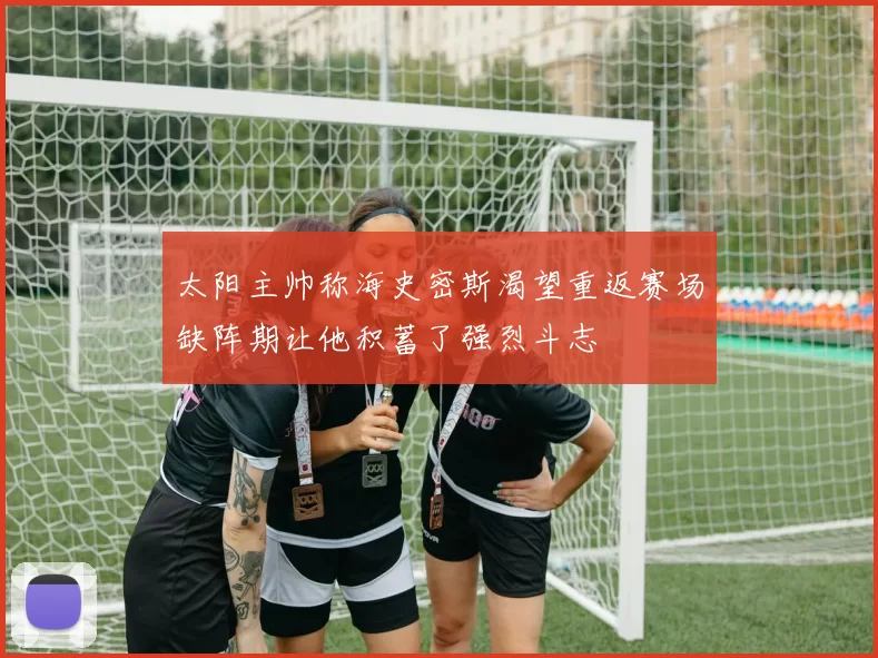 太阳主帅称海史密斯渴望重返赛场缺阵期让他积蓄了强烈斗志