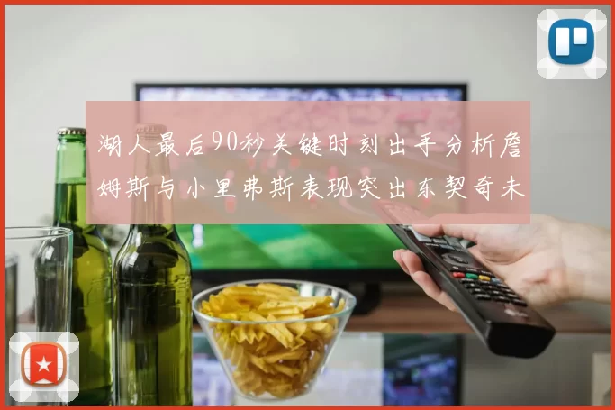 湖人最后90秒关键时刻出手分析詹姆斯与小里弗斯表现突出东契奇未能发力