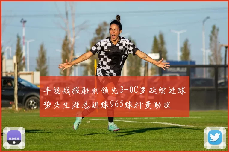半场战报胜利领先3-0C罗延续进球势头生涯总进球965球科曼助攻