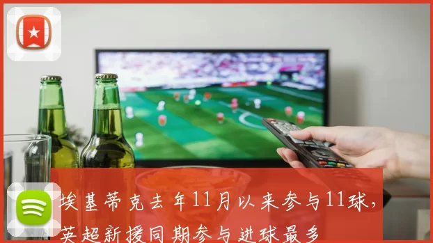 埃基蒂克去年11月以来参与11球，英超新援同期参与进球最多
