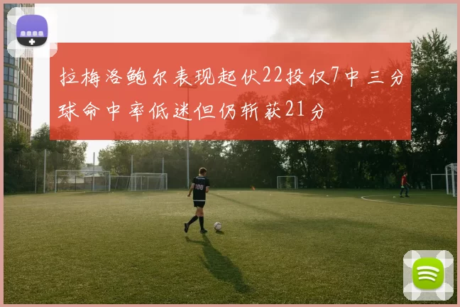 拉梅洛鲍尔表现起伏22投仅7中三分球命中率低迷但仍斩获21分