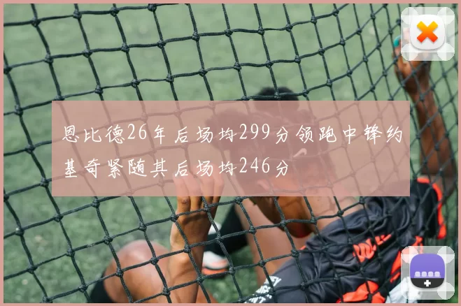 恩比德26年后场均299分领跑中锋约基奇紧随其后场均246分