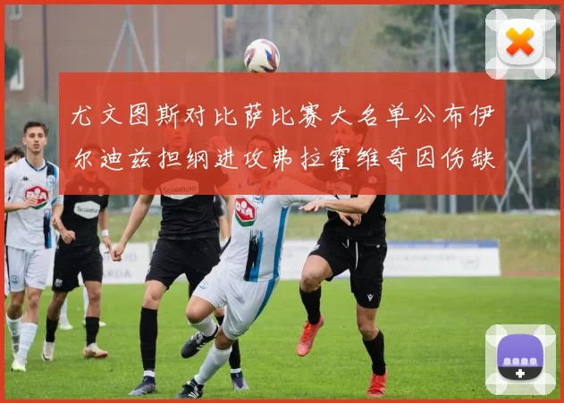 尤文图斯对比萨比赛大名单公布伊尔迪兹担纲进攻弗拉霍维奇因伤缺席