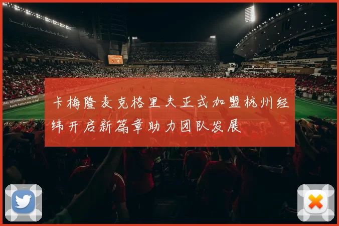 卡梅隆麦克格里夫正式加盟杭州经纬开启新篇章助力团队发展