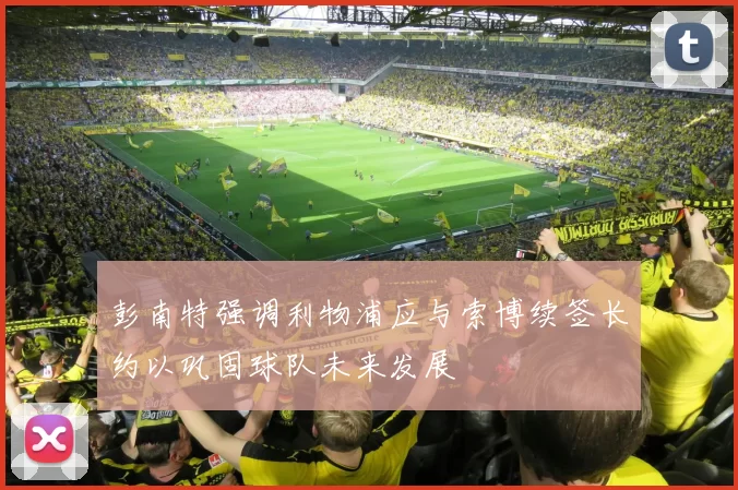 彭南特强调利物浦应与索博续签长约以巩固球队未来发展