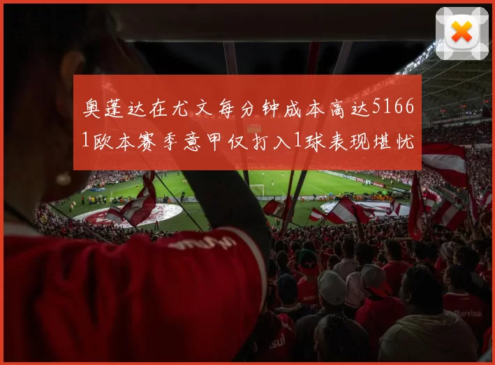 奥蓬达在尤文每分钟成本高达51661欧本赛季意甲仅打入1球表现堪忧