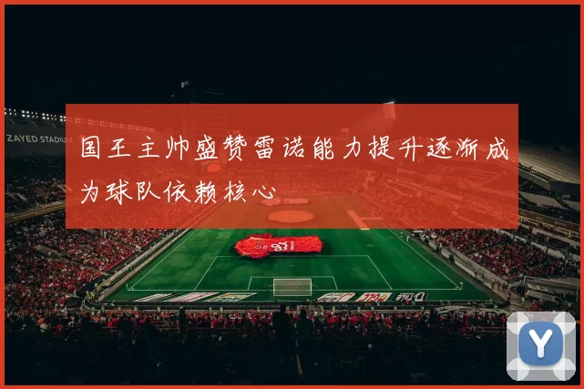 国王主帅盛赞雷诺能力提升逐渐成为球队依赖核心
