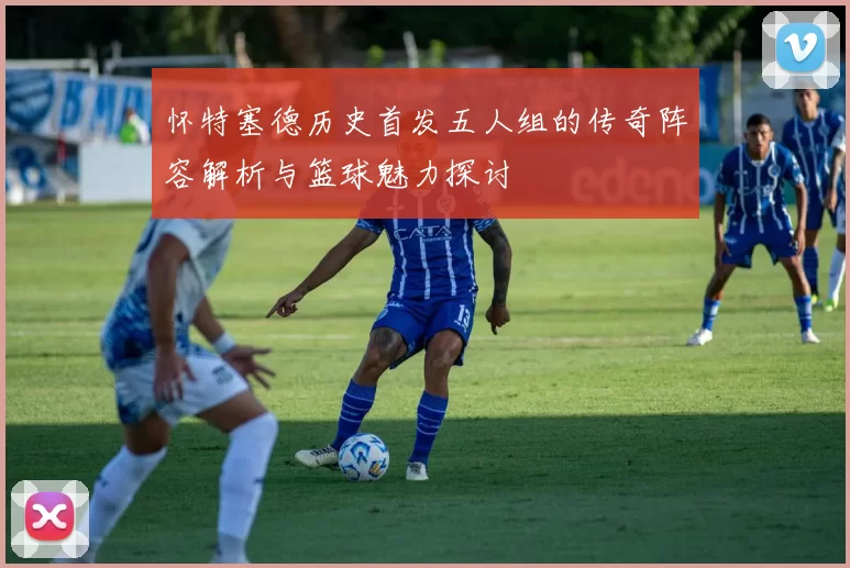 怀特塞德历史首发五人组的传奇阵容解析与篮球魅力探讨