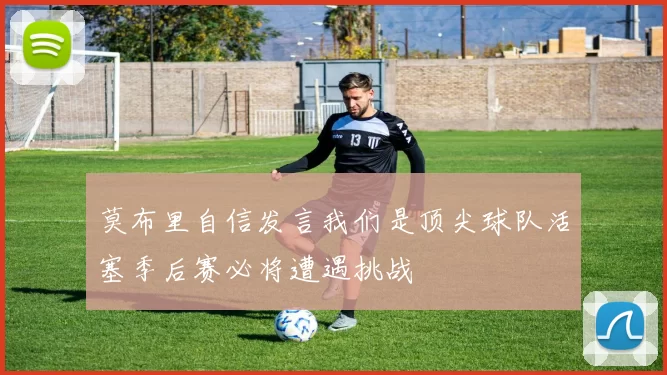 莫布里自信发言我们是顶尖球队活塞季后赛必将遭遇挑战