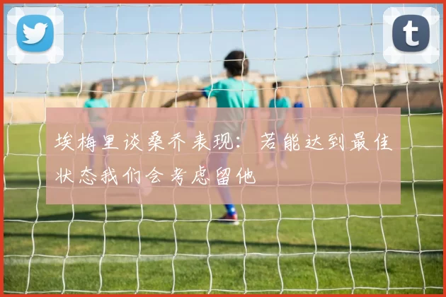 埃梅里谈桑乔表现：若能达到最佳状态我们会考虑留他