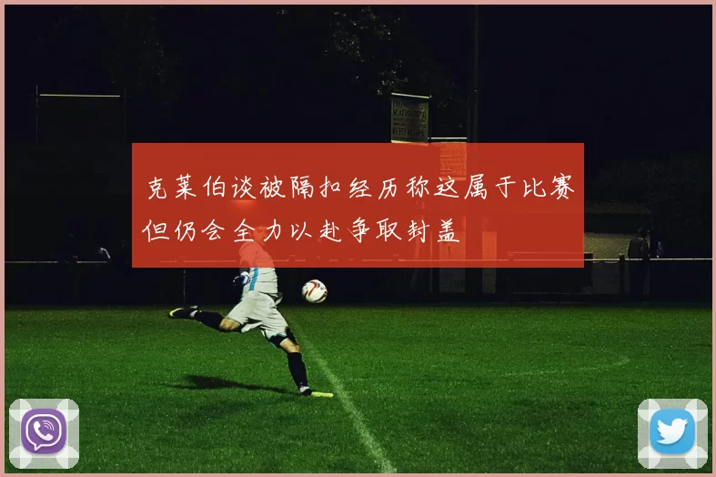 克莱伯谈被隔扣经历称这属于比赛但仍会全力以赴争取封盖