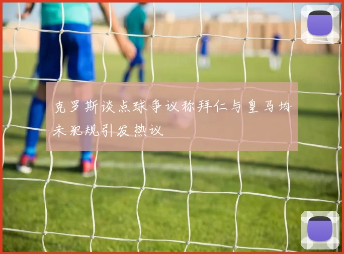 克罗斯谈点球争议称拜仁与皇马均未犯规引发热议