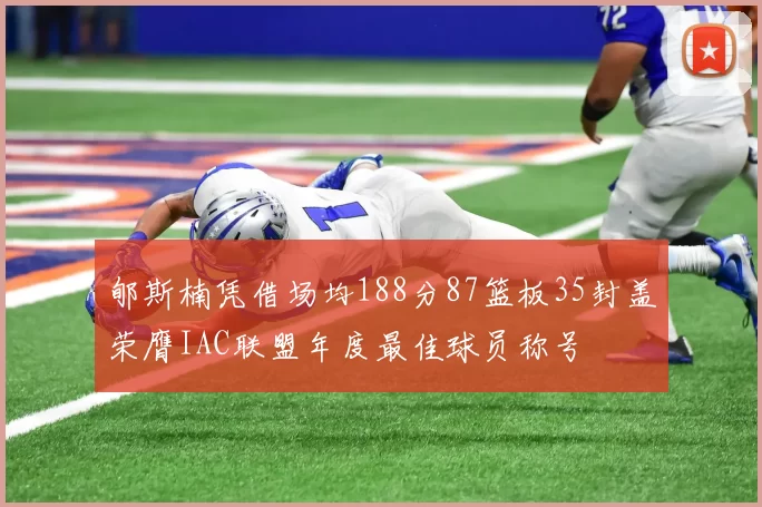 郇斯楠凭借场均188分87篮板35封盖荣膺IAC联盟年度最佳球员称号