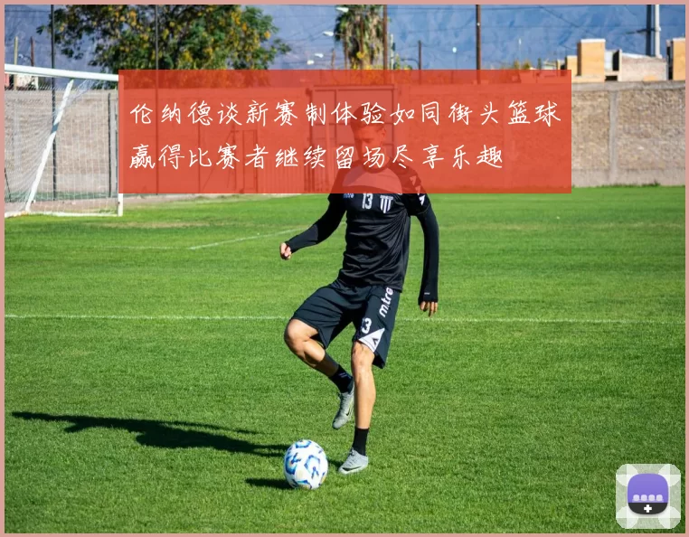 伦纳德谈新赛制体验如同街头篮球赢得比赛者继续留场尽享乐趣
